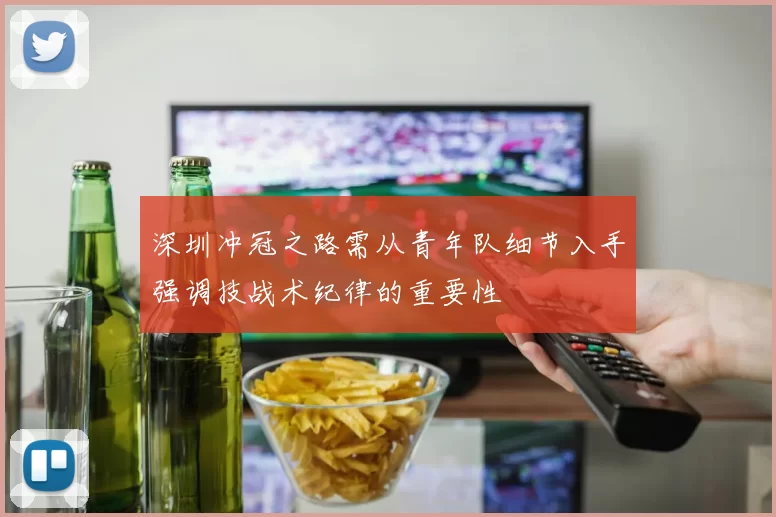 深圳冲冠之路需从青年队细节入手强调技战术纪律的重要性