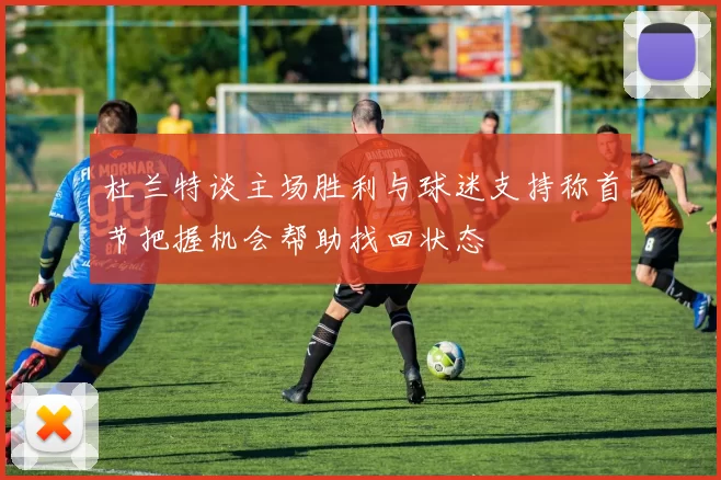 杜兰特谈主场胜利与球迷支持称首节把握机会帮助找回状态