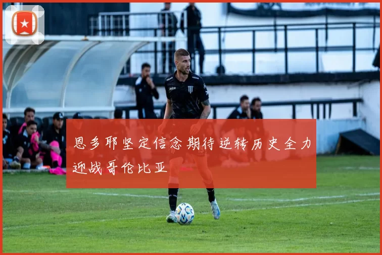 恩多耶坚定信念期待逆转历史全力迎战哥伦比亚