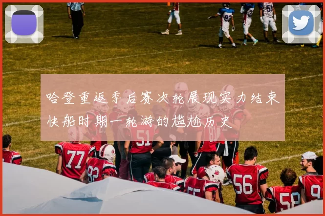 哈登重返季后赛次轮展现实力结束快船时期一轮游的尴尬历史