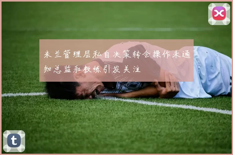 米兰管理层私自决策转会操作未通知总监和教练引发关注