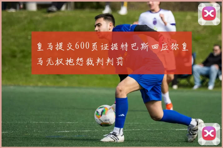 皇马提交600页证据特巴斯回应称皇马无权抱怨裁判判罚