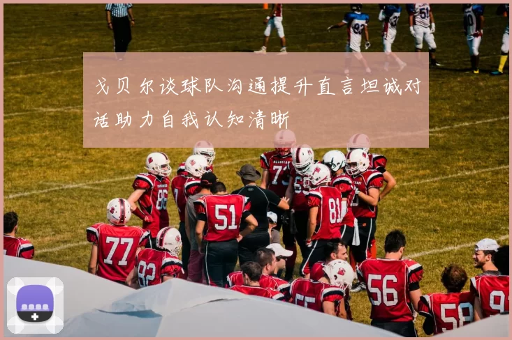 戈贝尔谈球队沟通提升直言坦诚对话助力自我认知清晰