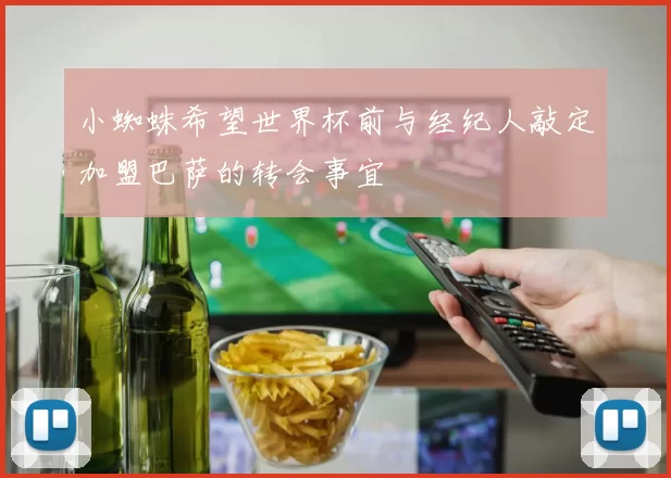小蜘蛛希望世界杯前与经纪人敲定加盟巴萨的转会事宜