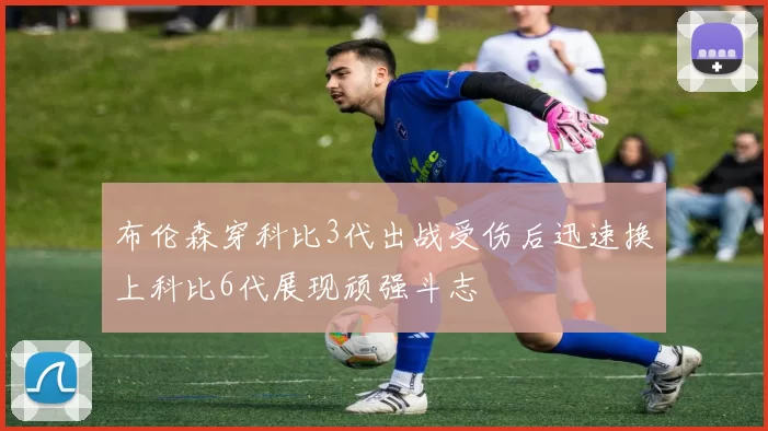 布伦森穿科比3代出战受伤后迅速换上科比6代展现顽强斗志