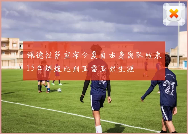 佩德拉萨宣布今夏自由身离队结束15年辉煌比利亚雷亚尔生涯