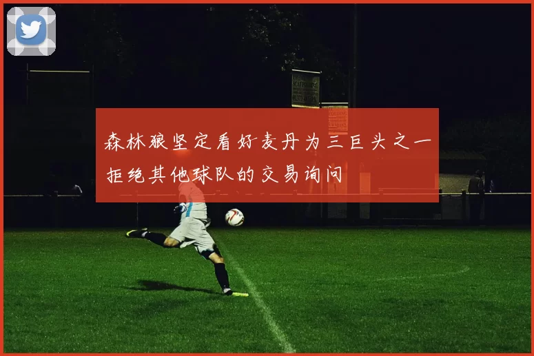 森林狼坚定看好麦丹为三巨头之一拒绝其他球队的交易询问
