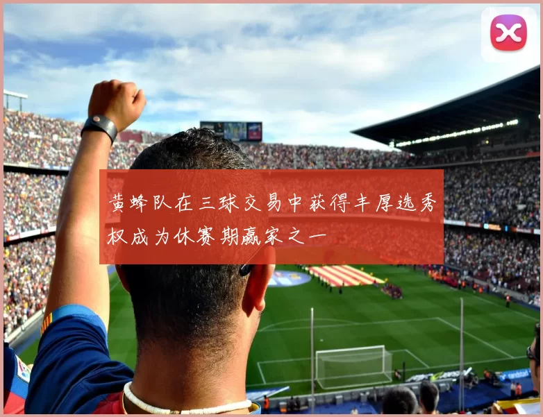 黄蜂队在三球交易中获得丰厚选秀权成为休赛期赢家之一