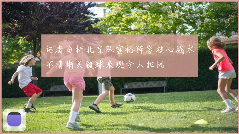 记者分析北京队富裕阵容核心战术不清晰关键球表现令人担忧