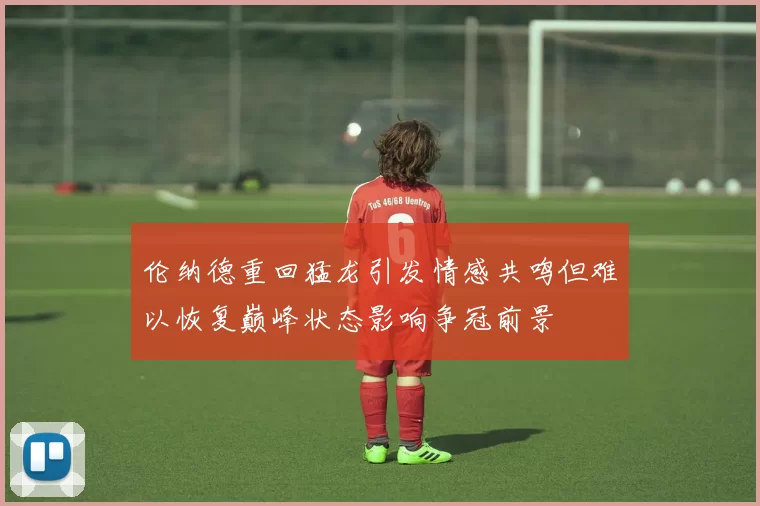 伦纳德重回猛龙引发情感共鸣但难以恢复巅峰状态影响争冠前景