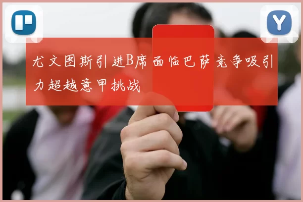 尤文图斯引进B席面临巴萨竞争吸引力超越意甲挑战