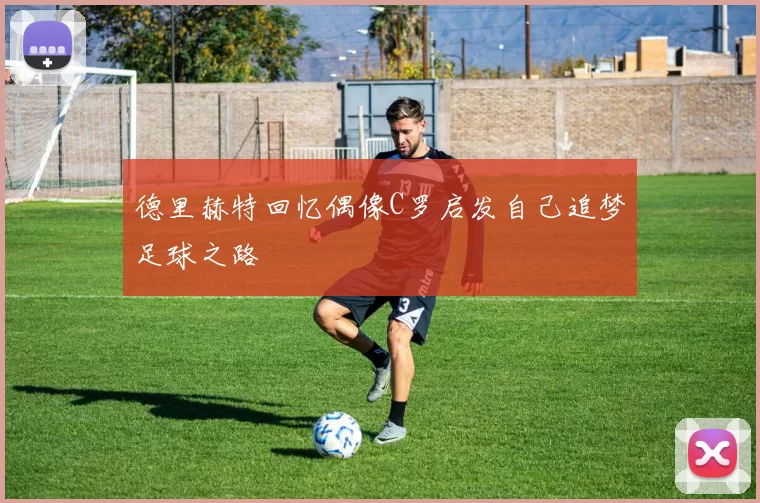 德里赫特回忆偶像C罗启发自己追梦足球之路
