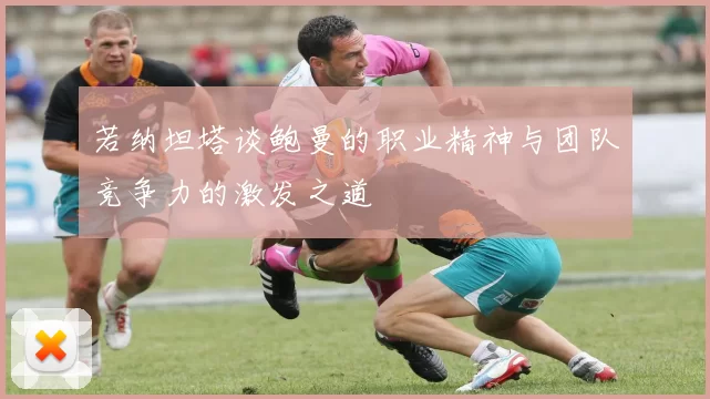 若纳坦塔谈鲍曼的职业精神与团队竞争力的激发之道