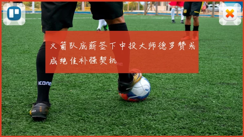 火箭队底薪签下中投大师德罗赞或成绝佳补强契机