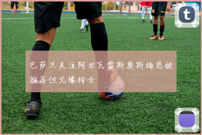 巴萨只关注阿尔瓦雷斯奥斯梅恩被推荐但无缘转会
