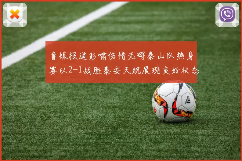 鲁媒报道彭啸伤情无碍泰山队热身赛以2-1战胜泰安天贶展现良好状态